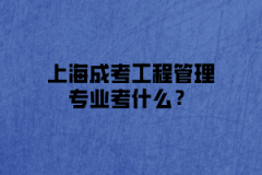 上海成考工程管理专业考什么？