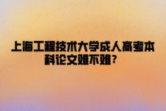 上海工程技术大学成人高考本科论文难不难？