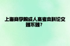 上海商学院成人高考本科论文难不难？