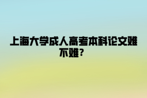 上海大学成人高考本科论文难不难？