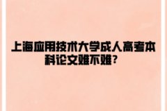 上海应用技术大学成人高考本科论文难不难？