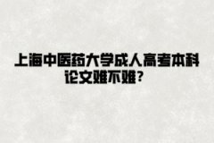 上海中医药大学成人高考本科论文难不难？