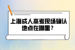 上海成人高考现场确认地点在哪里？