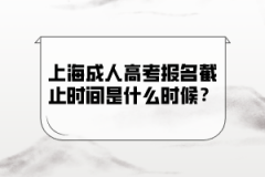 上海成人高考报名截止时间是什么时候？