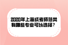 2020年上海成考师范类有哪些专业可以选择？