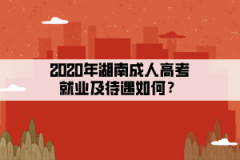 2020年湖南成人高考就业及待遇如何？