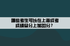 哪些考生可以在上海成考成绩总分上加20分？