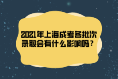 2021年上海成考各批次录取会有什么影响吗？