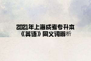 2021年上海成考专升本《英语》同义词辨析