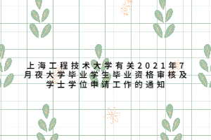 上海工程技术大学有关2021年7月夜大学毕业学生毕业资格审核及学士学位申请工作的通知
